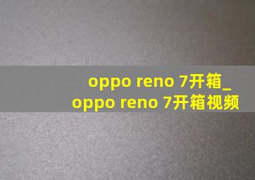 oppo reno 7开箱_oppo reno 7开箱视频